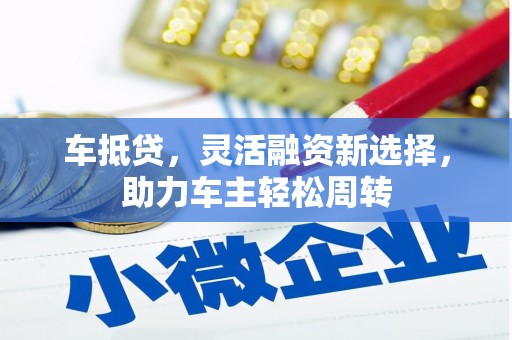东乡族车抵贷，灵活融资新选择，助力车主轻松周转