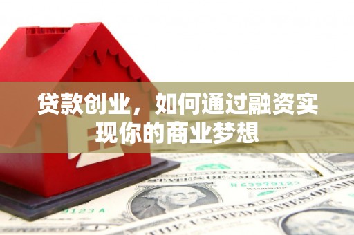 东乡族贷款创业，如何通过融资实现你的商业梦想