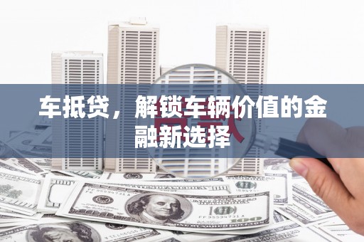 东乡族车抵贷，解锁车辆价值的金融新选择