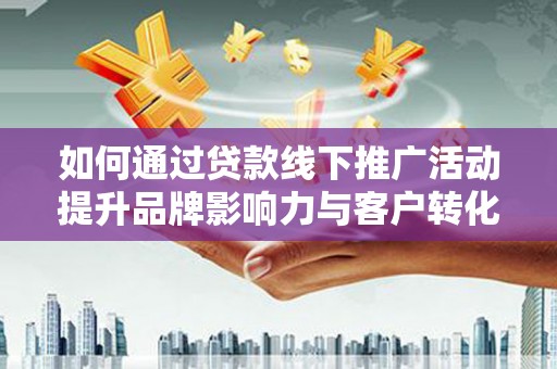 东乡族如何通过贷款线下推广活动提升品牌影响力与客户转化率