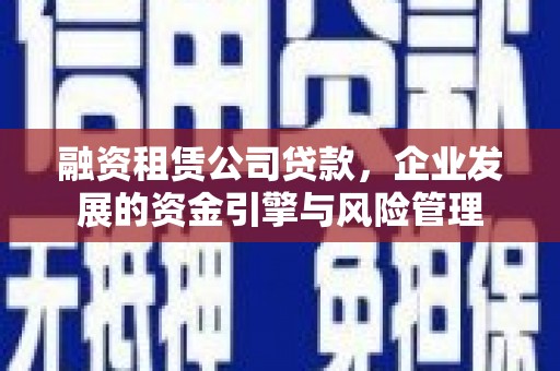 东乡族融资租赁公司贷款，企业发展的资金引擎与风险管理