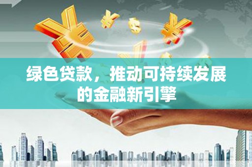 东乡族绿色贷款，推动可持续发展的金融新引擎