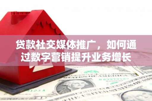 东乡族贷款社交媒体推广，如何通过数字营销提升业务增长