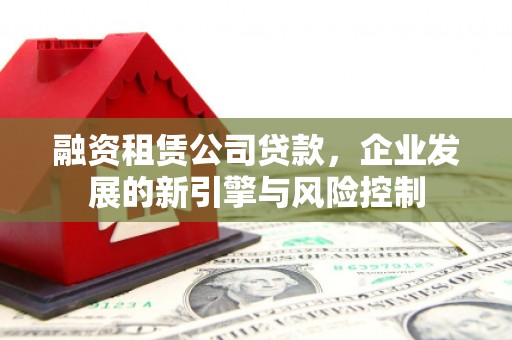 东乡族融资租赁公司贷款，企业发展的新引擎与风险控制