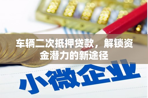 东乡族车辆二次抵押贷款，解锁资金潜力的新途径