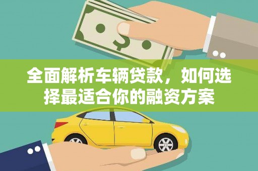 东乡族全面解析车辆贷款，如何选择最适合你的融资方案