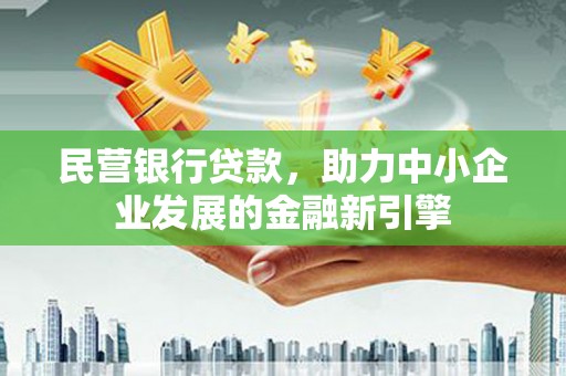 东乡族民营银行贷款，助力中小企业发展的金融新引擎