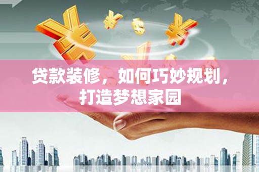 东乡族贷款装修，如何巧妙规划，打造梦想家园