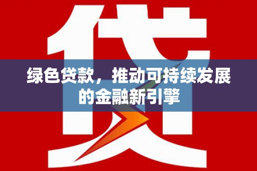 东乡族绿色贷款，推动可持续发展的金融新引擎