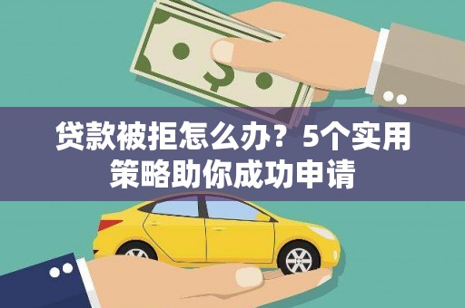 东乡族贷款被拒怎么办？5个实用策略助你成功申请