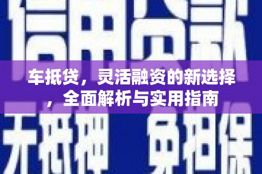 东乡族车抵贷，灵活融资的新选择，全面解析与实用指南