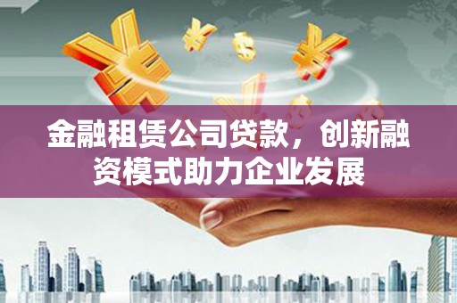 东乡族金融租赁公司贷款，创新融资模式助力企业发展