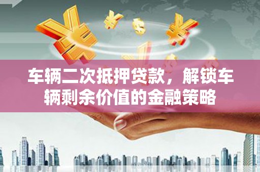 东乡族车辆二次抵押贷款，解锁车辆剩余价值的金融策略