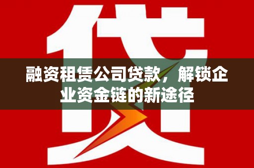 东乡族融资租赁公司贷款，解锁企业资金链的新途径